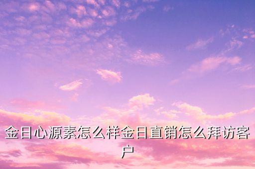 金日直銷與客戶談什么，金日心源素怎么樣金日直銷怎么拜訪客戶