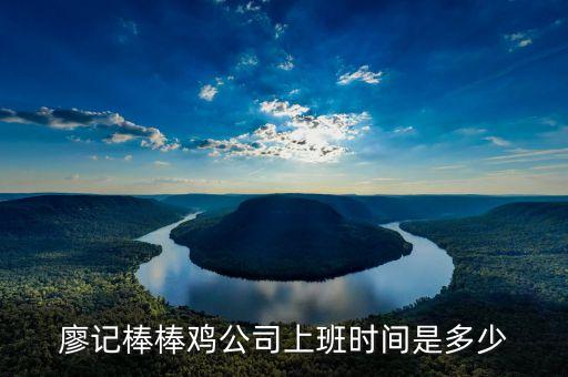 廖記棒棒雞什么時候閃惠，廖記棒棒雞公司上班時間是多少