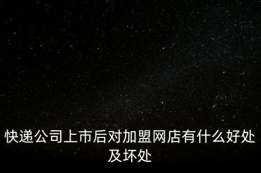 快遞公司上市后對(duì)加盟網(wǎng)店有什么好處及壞處