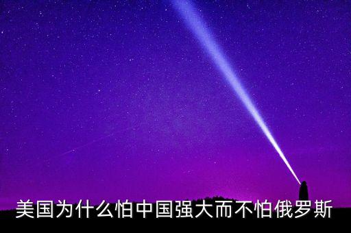 美國為什么怕中國強(qiáng)大而不怕俄羅斯