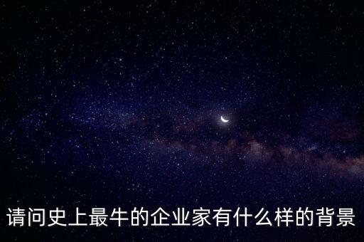 請(qǐng)問(wèn)史上最牛的企業(yè)家有什么樣的背景