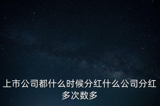上市公司都什么時候分紅什么公司分紅多次數(shù)多