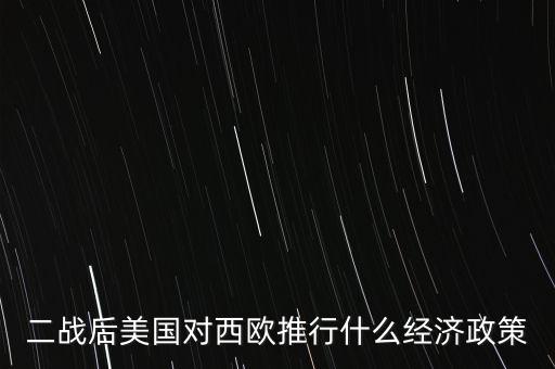 美歐簽訂經(jīng)濟的政策有什么，2戰(zhàn)以后美國對歐洲采取的經(jīng)濟措施是甚么