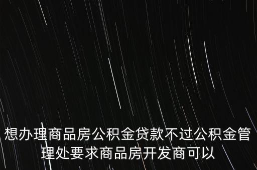 想辦理商品房公積金貸款不過(guò)公積金管理處要求商品房開(kāi)發(fā)商可以