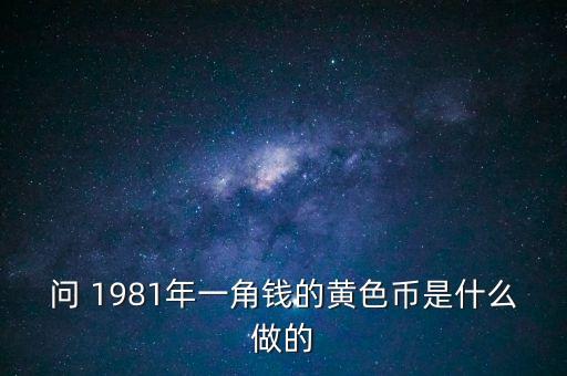 老式一角錢什么做的，問 1981年一角錢的黃色幣是什么做的