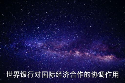 世界銀行對國際經(jīng)濟(jì)合作的協(xié)調(diào)作用