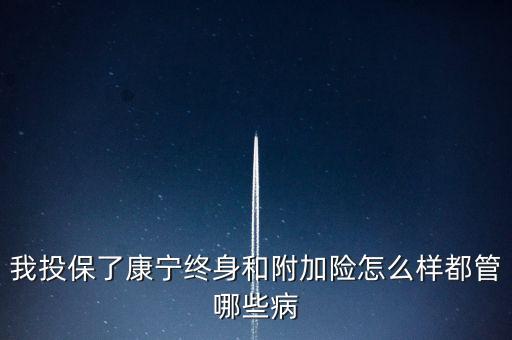 我投保了康寧終身和附加險(xiǎn)怎么樣都管哪些病