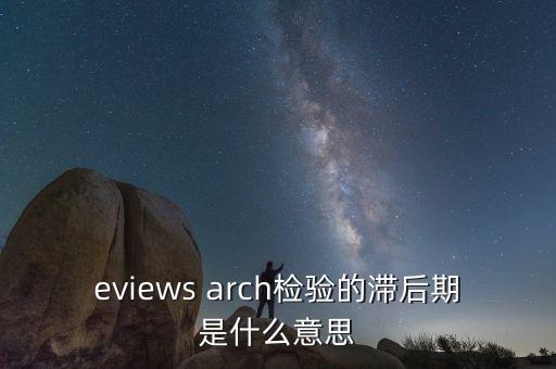 eviews arch檢驗(yàn)的滯后期是什么意思