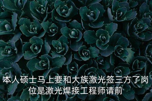 本人碩士馬上要和大族激光簽三方了崗位是激光焊接工程師請(qǐng)前