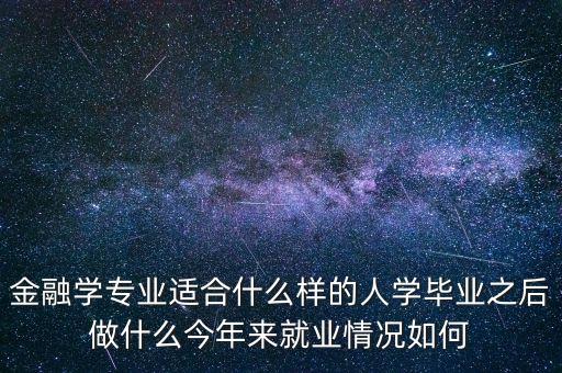 金融學(xué)適合什么人學(xué)，金融學(xué)專業(yè)適合什么樣的人學(xué)畢業(yè)之后做什么今年來就業(yè)情況如何