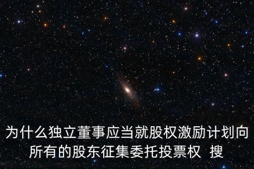 為什么獨立董事應當就股權(quán)激勵計劃向所有的股東征集委托投票權(quán)  搜