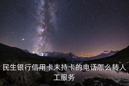 民生銀行人工服務(wù)按什么鍵，民生銀行信用卡未持卡的電話怎么轉(zhuǎn)人工服務(wù)