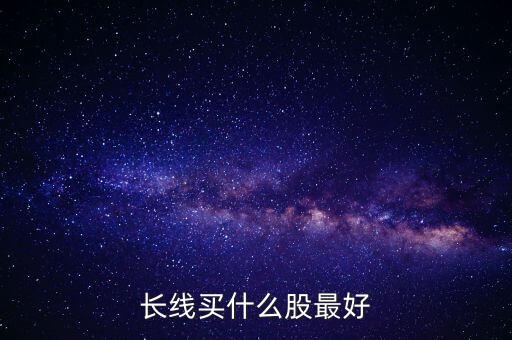 長(zhǎng)線投資什么股票好，長(zhǎng)線投資買什么股票好