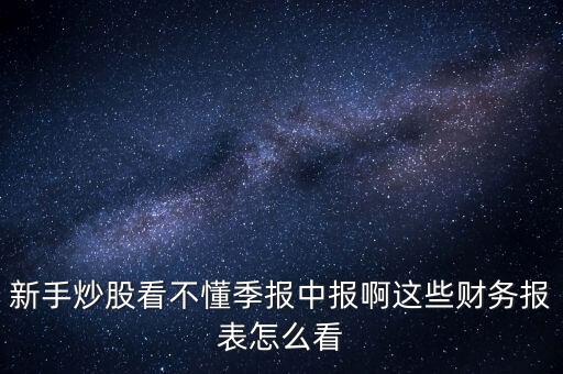 新手炒股看不懂季報中報啊這些財務報表怎么看
