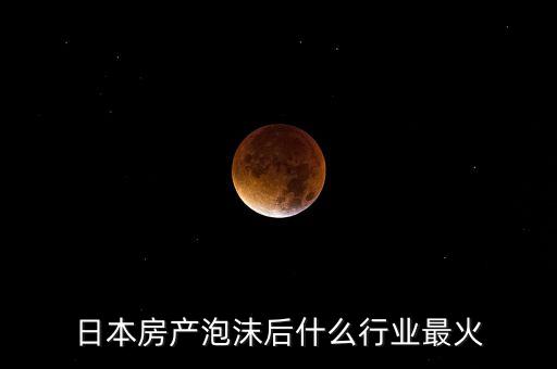 日本房產(chǎn)泡沫后什么行業(yè)最火