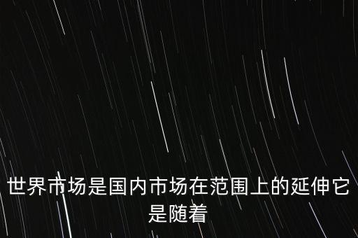 世界市場(chǎng)是隨著什么而萌芽，世界市場(chǎng)是國(guó)內(nèi)市場(chǎng)在范圍上的延伸它是隨著
