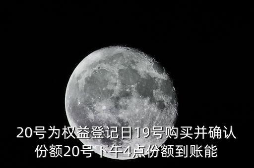 20號(hào)為權(quán)益登記日19號(hào)購(gòu)買并確認(rèn)份額20號(hào)下午4點(diǎn)份額到賬能