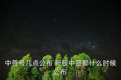 中簽號幾點(diǎn)公布 新股中簽都什么時候公布