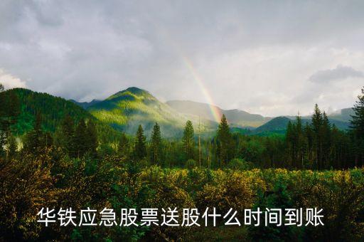華鐵應(yīng)急股票送股什么時(shí)間到賬