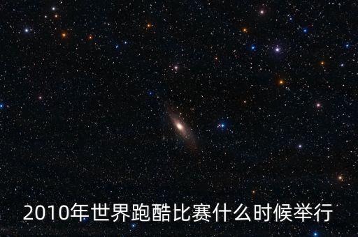 平遙世界跑酷決賽什么時候開始，2010年世界跑酷比賽什么時候舉行