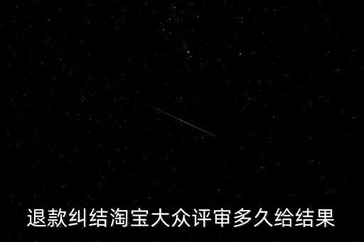 淘寶關(guān)于大眾評審什么時候生效，退款糾結(jié)淘寶大眾評審多久給結(jié)果