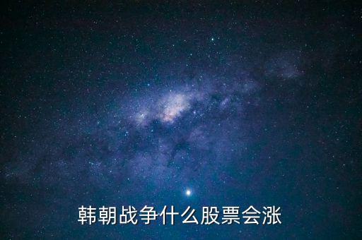 朝鮮發(fā)生戰(zhàn)爭什么股票會漲，朝鮮打仗利好哪個股票 如果朝鮮開戰(zhàn)什么股票會漲停