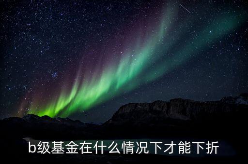 分級(jí)b類基金什么價(jià)格會(huì)下折，什么情況基金分基級(jí)b會(huì)下折