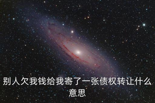 別人欠我錢給我寄了一張債權(quán)轉(zhuǎn)讓什么意思