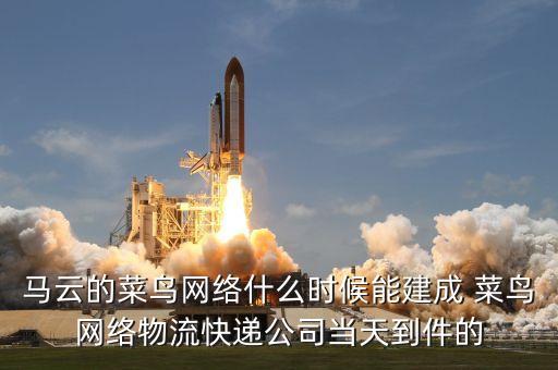 馬云的菜鳥(niǎo)網(wǎng)絡(luò)什么時(shí)候能建成 菜鳥(niǎo)網(wǎng)絡(luò)物流快遞公司當(dāng)天到件的