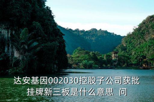 達安基因002030控股子公司獲批掛牌新三板是什么意思  問