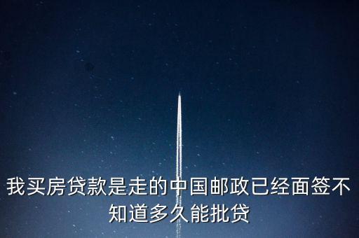 房證下來郵政銀行什么時候批款，我買房貸款是走的中國郵政已經(jīng)面簽不知道多久能批貸
