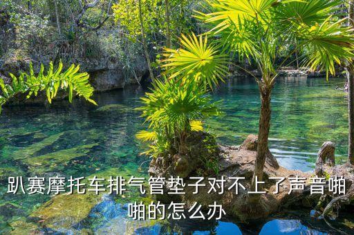 趴賽摩托車排氣管墊子對(duì)不上了聲音啪啪的怎么辦