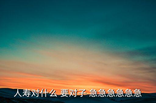 人壽對(duì)什么對(duì)子，人壽對(duì)什么 要對(duì)子 急急急急急急
