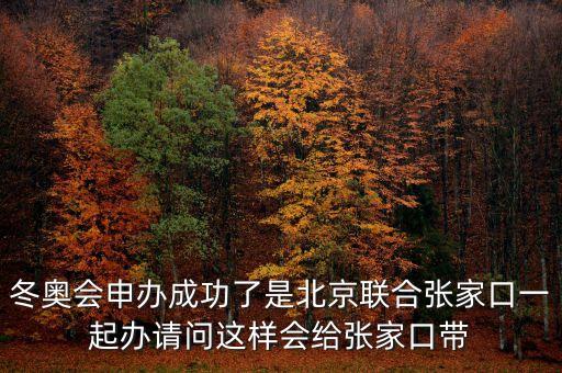 北京將攜手張家口說明什么，冬奧會(huì)申辦成功了是北京聯(lián)合張家口一起辦請(qǐng)問這樣會(huì)給張家口帶
