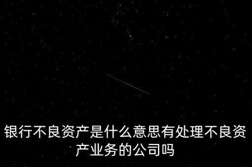 銀行不良資產是什么意思有處理不良資產業(yè)務的公司嗎