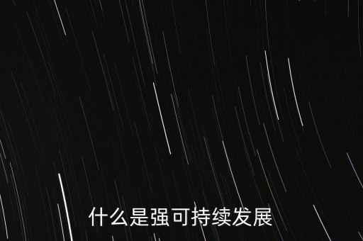 什么是強和弱的可持續(xù)發(fā)展，什么是強可持續(xù)發(fā)展