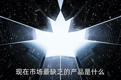 市場缺什么產(chǎn)品，親們你們覺得現(xiàn)在的市場缺乏什么產(chǎn)品