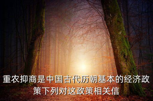 重農(nóng)抑商是中國古代歷朝基本的經(jīng)濟政策下列對這政策相關信