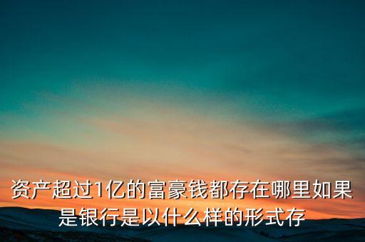 資產超過1億的富豪錢都存在哪里如果是銀行是以什么樣的形式存