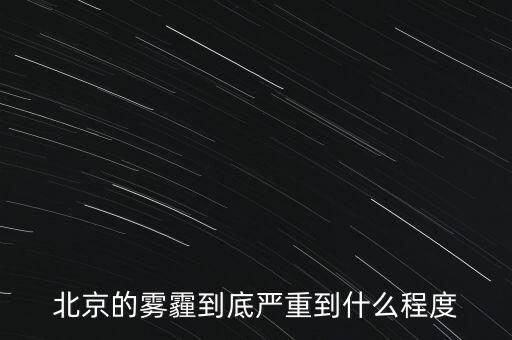 北京的空氣污染到達什么樣的程度，北京的霧霾到底嚴重到什么程度