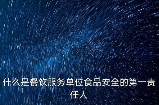 什么是餐飲服務(wù)單位食品安全的第一責(zé)任人