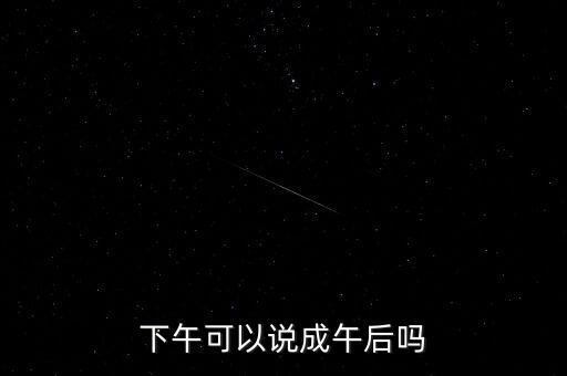 午后指什么時(shí)候，下午可以說(shuō)成午后嗎