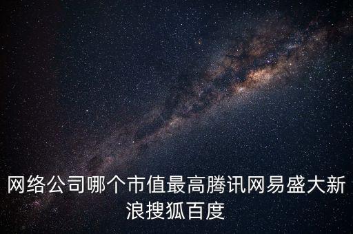 盛大網(wǎng)絡(luò)股票最高是什么價(jià)，網(wǎng)絡(luò)公司哪個(gè)市值最高騰訊網(wǎng)易盛大新浪搜狐百度