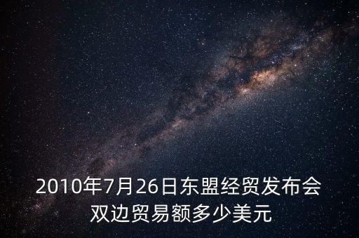 2010年7月26日東盟經貿發(fā)布會 雙邊貿易額多少美元