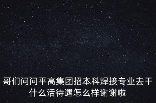 天津平高集團都做什么，中電裝備平高集團怎么樣機械專業(yè)的研究生進去后主要從事什么工