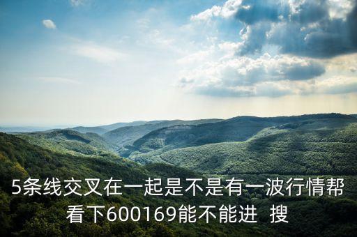 5條線交叉在一起是不是有一波行情幫看下600169能不能進(jìn)  搜