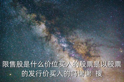 限售股是什么價位買入的股票是以股票的發(fā)行價買入的嗎謝謝  搜