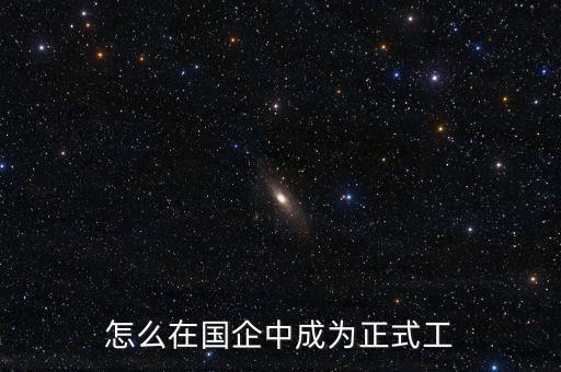 央企正式員工什么條件，國(guó)家正式工人好進(jìn)嗎需要什么條件