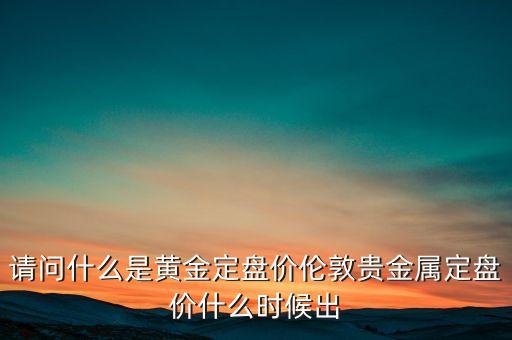 什么是黃金定盤價，請問什么是黃金定盤價倫敦貴金屬定盤價什么時候出