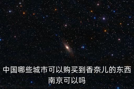 chanel中國什么人會買，中國哪些城市可以購買到香奈兒的東西南京可以嗎